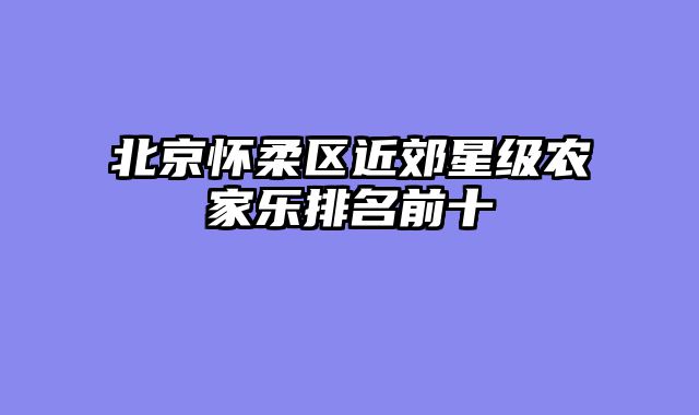 北京怀柔区近郊星级农家乐排名前十