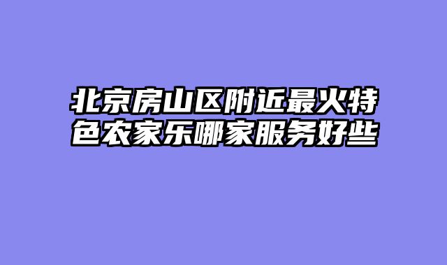 北京房山区附近最火特色农家乐哪家服务好些
