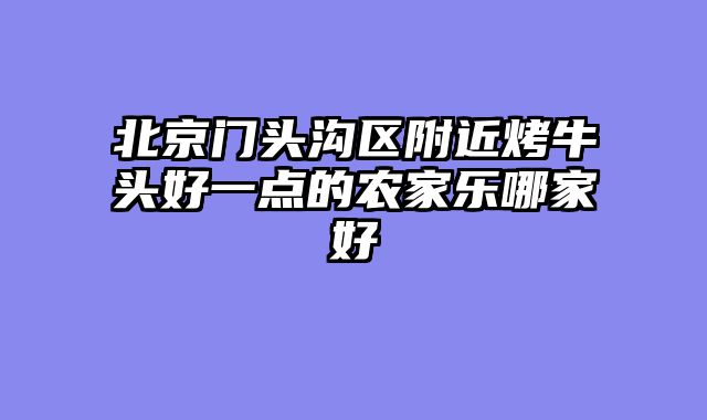 北京门头沟区附近烤牛头好一点的农家乐哪家好