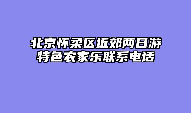 北京怀柔区近郊两日游特色农家乐联系电话