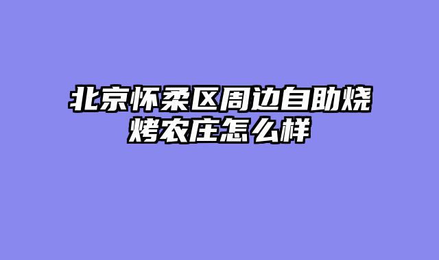 北京怀柔区周边自助烧烤农庄怎么样