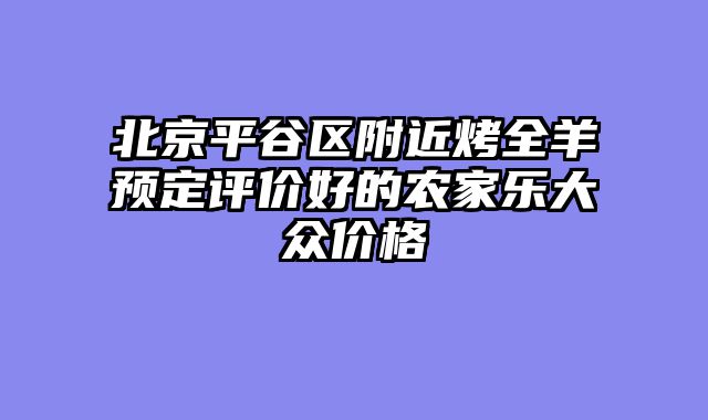 北京平谷区附近烤全羊预定评价好的农家乐大众价格