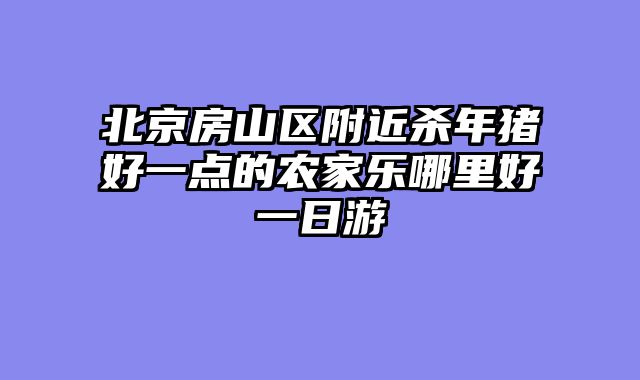 北京房山区附近杀年猪好一点的农家乐哪里好一日游