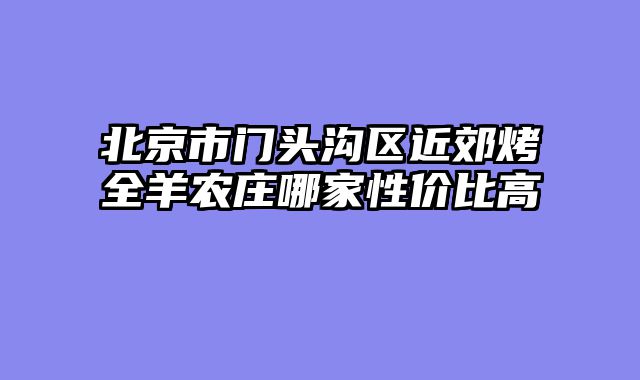 北京市门头沟区近郊烤全羊农庄哪家性价比高