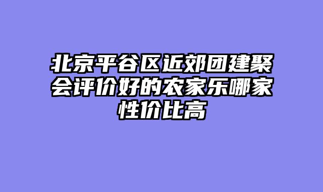 北京平谷区近郊团建聚会评价好的农家乐哪家性价比高