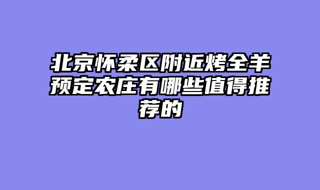 北京怀柔区附近烤全羊预定农庄有哪些值得推荐的