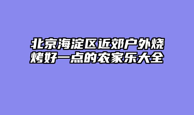 北京海淀区近郊户外烧烤好一点的农家乐大全