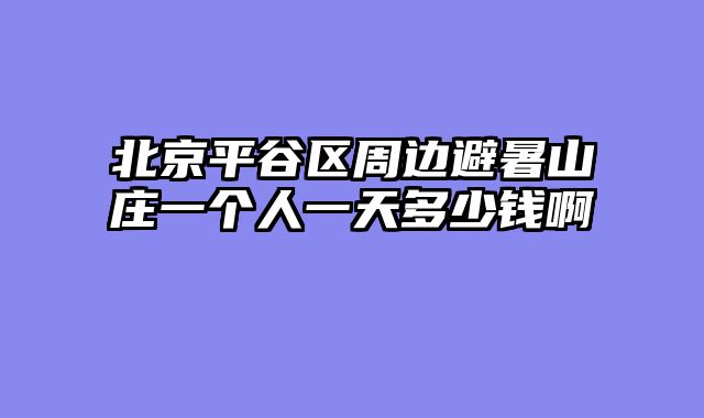 北京平谷区周边避暑山庄一个人一天多少钱啊