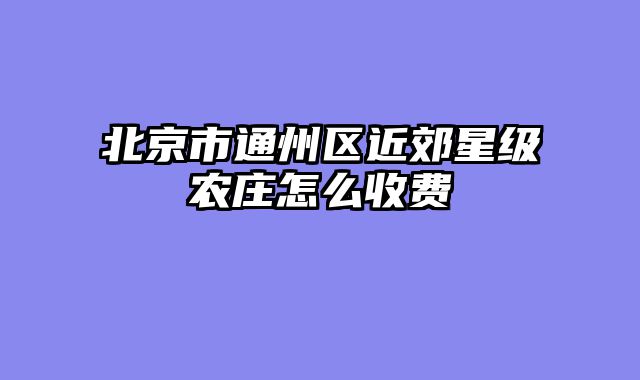北京市通州区近郊星级农庄怎么收费