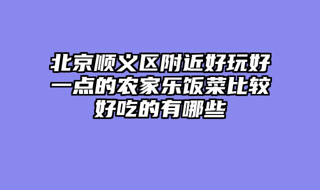 北京顺义区附近好玩好一点的农家乐饭菜比较好吃的有哪些