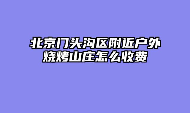 北京门头沟区附近户外烧烤山庄怎么收费