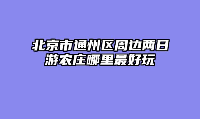 北京市通州区周边两日游农庄哪里最好玩