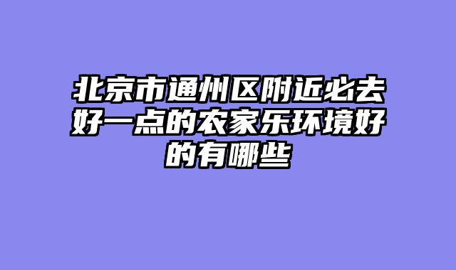 北京市通州区附近必去好一点的农家乐环境好的有哪些