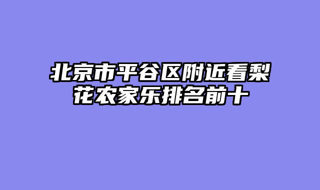 北京市平谷区附近看梨花农家乐排名前十