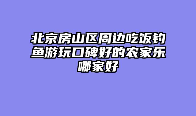 北京房山区周边吃饭钓鱼游玩口碑好的农家乐哪家好