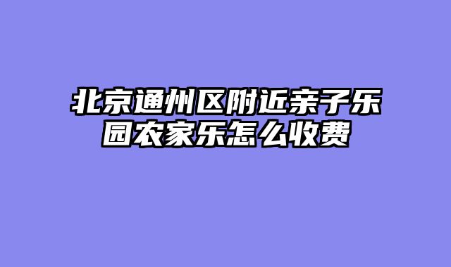 北京通州区附近亲子乐园农家乐怎么收费