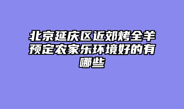 北京延庆区近郊烤全羊预定农家乐环境好的有哪些