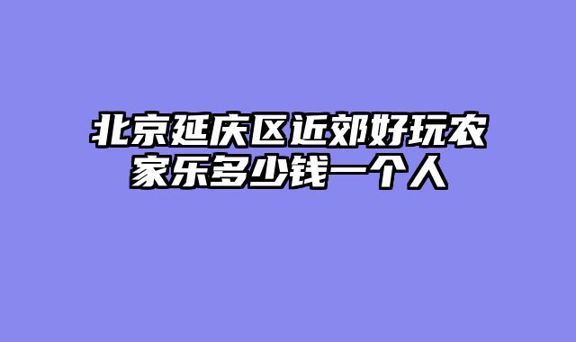 北京延庆区近郊好玩农家乐多少钱一个人