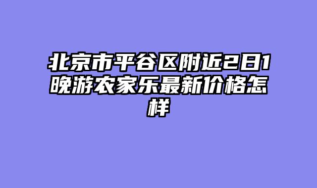 北京市平谷区附近2日1晚游农家乐最新价格怎样