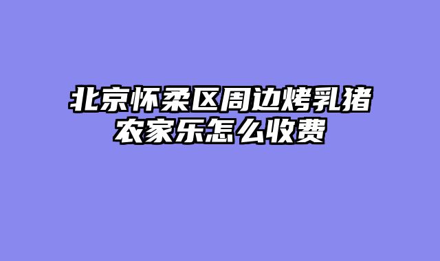 北京怀柔区周边烤乳猪农家乐怎么收费