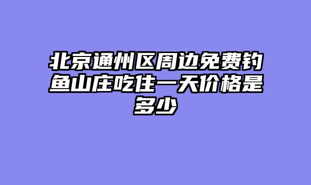 北京通州区周边免费钓鱼山庄吃住一天价格是多少