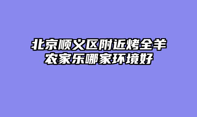 北京顺义区附近烤全羊农家乐哪家环境好