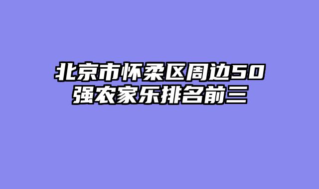 北京市怀柔区周边50强农家乐排名前三