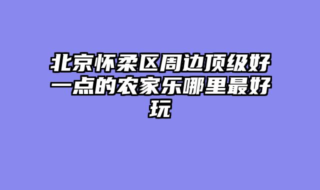 北京怀柔区周边顶级好一点的农家乐哪里最好玩