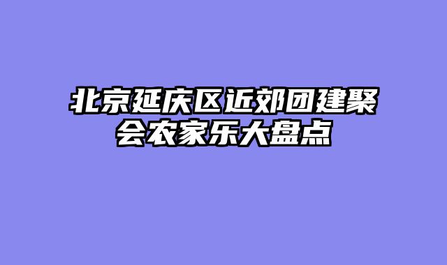 北京延庆区近郊团建聚会农家乐大盘点