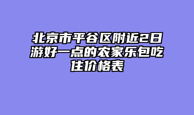 北京市平谷区附近2日游好一点的农家乐包吃住价格表