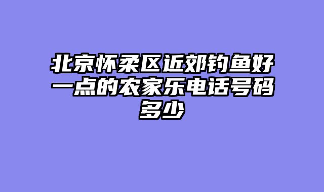 北京怀柔区近郊钓鱼好一点的农家乐电话号码多少
