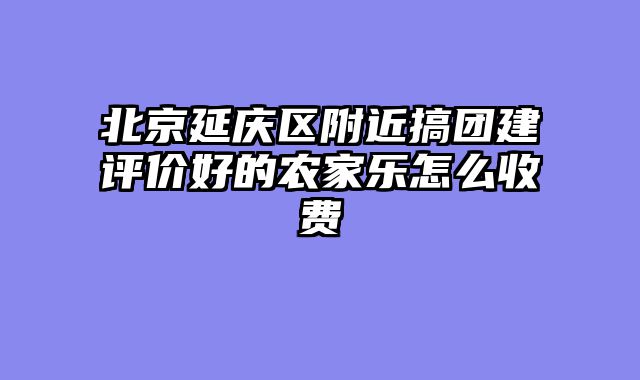 北京延庆区附近搞团建评价好的农家乐怎么收费