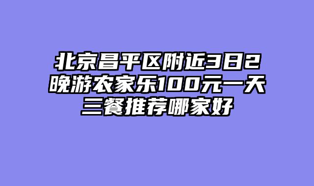 北京昌平区附近3日2晚游农家乐100元一天三餐推荐哪家好