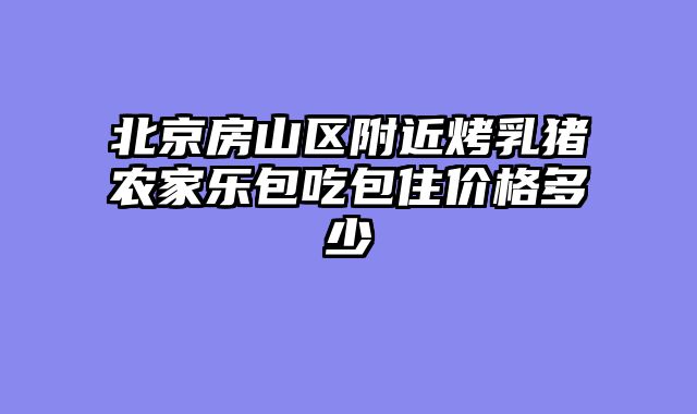 北京房山区附近烤乳猪农家乐包吃包住价格多少