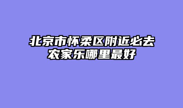 北京市怀柔区附近必去农家乐哪里最好