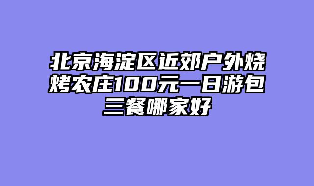 北京海淀区近郊户外烧烤农庄100元一日游包三餐哪家好