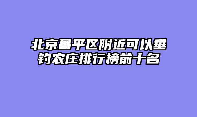 北京昌平区附近可以垂钓农庄排行榜前十名