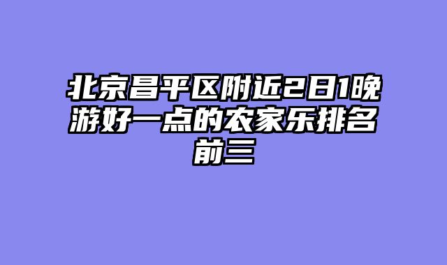 北京昌平区附近2日1晚游好一点的农家乐排名前三