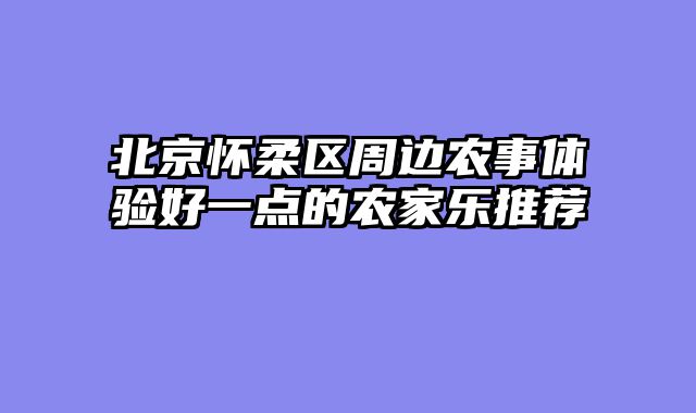 北京怀柔区周边农事体验好一点的农家乐推荐