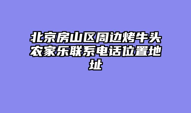 北京房山区周边烤牛头农家乐联系电话位置地址