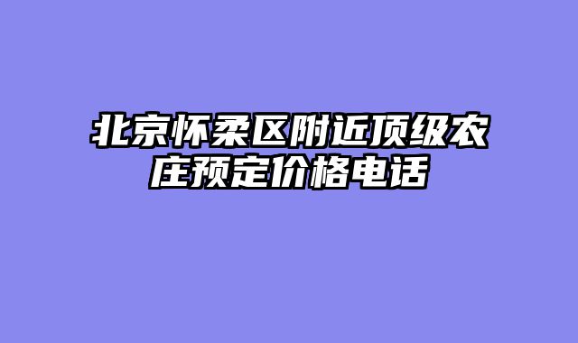 北京怀柔区附近顶级农庄预定价格电话