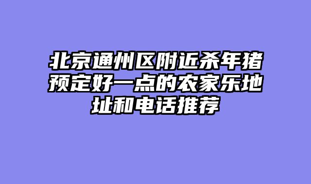 北京通州区附近杀年猪预定好一点的农家乐地址和电话推荐