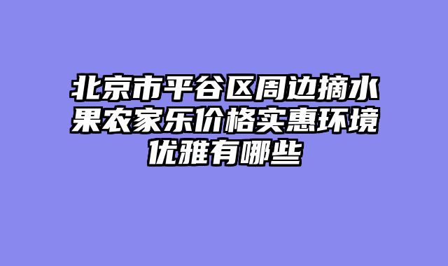 北京市平谷区周边摘水果农家乐价格实惠环境优雅有哪些