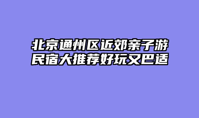 北京通州区近郊亲子游民宿大推荐好玩又巴适