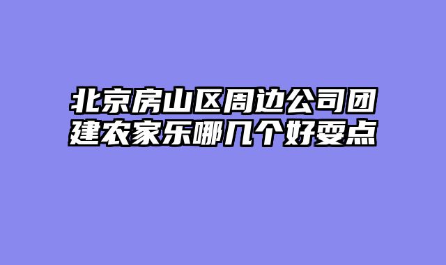 北京房山区周边公司团建农家乐哪几个好耍点