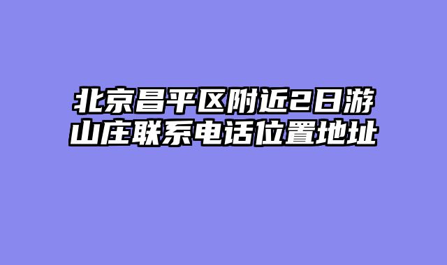 北京昌平区附近2日游山庄联系电话位置地址