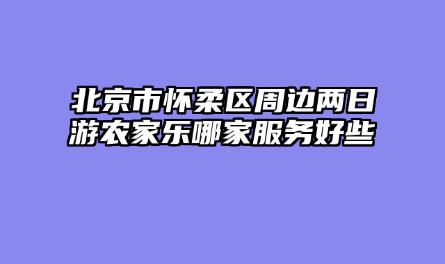 北京市怀柔区周边两日游农家乐哪家服务好些