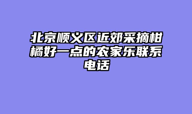北京顺义区近郊采摘柑橘好一点的农家乐联系电话