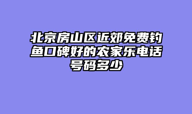 北京房山区近郊免费钓鱼口碑好的农家乐电话号码多少