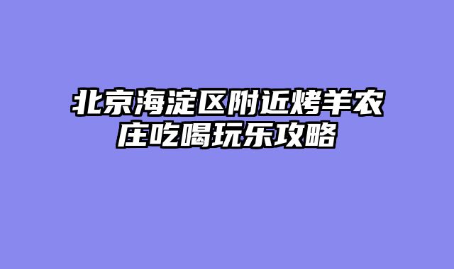北京海淀区附近烤羊农庄吃喝玩乐攻略